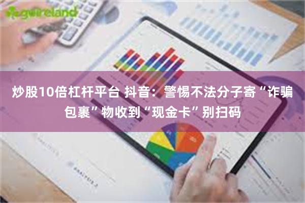 炒股10倍杠杆平台 抖音：警惕不法分子寄“诈骗包裹”物收到“现金卡”别扫码