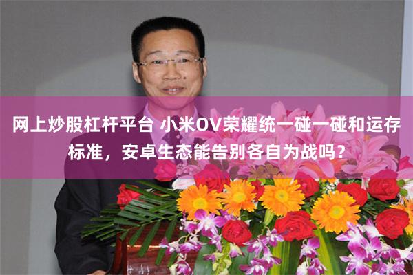 网上炒股杠杆平台 小米OV荣耀统一碰一碰和运存标准，安卓生态能告别各自为战吗？