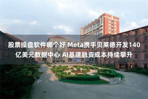 股票操盘软件哪个好 Meta携手贝莱德开发140亿美元数据中心 AI基建融资成本持续攀升