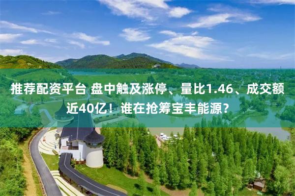 推荐配资平台 盘中触及涨停、量比1.46、成交额近40亿！谁在抢筹宝丰能源？