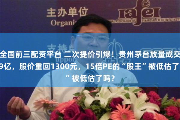 全国前三配资平台 二次提价引爆！贵州茅台放量成交139亿，股价重回1300元，15倍PE的“股王”被低估了吗？