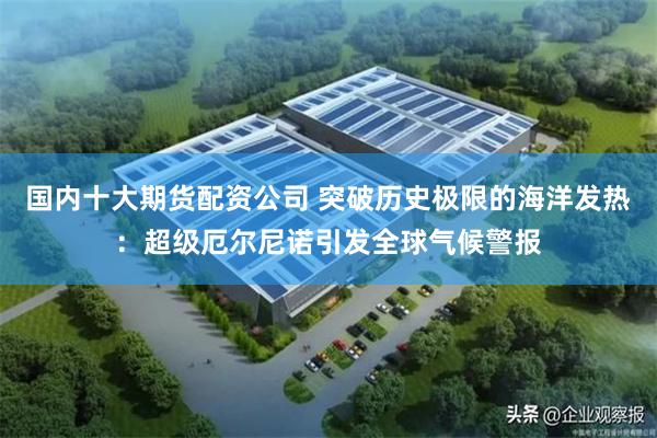 国内十大期货配资公司 突破历史极限的海洋发热：超级厄尔尼诺引发全球气候警报