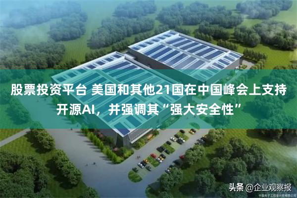股票投资平台 美国和其他21国在中国峰会上支持开源AI，并强调其“强大安全性”