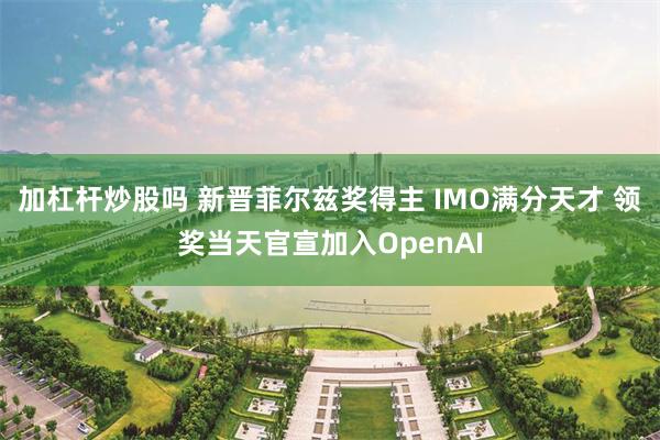 加杠杆炒股吗 新晋菲尔兹奖得主 IMO满分天才 领奖当天官宣加入OpenAI