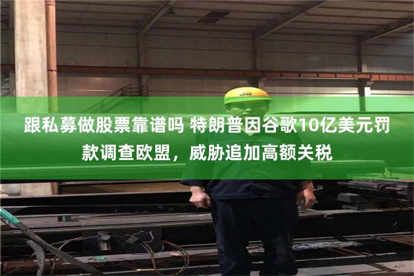 跟私募做股票靠谱吗 特朗普因谷歌10亿美元罚款调查欧盟，威胁追加高额关税