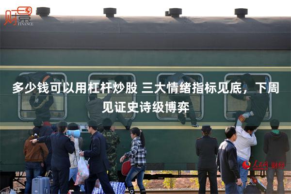 多少钱可以用杠杆炒股 三大情绪指标见底，下周见证史诗级博弈