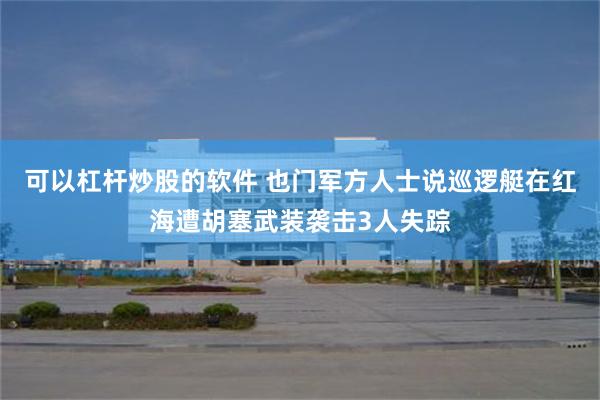 可以杠杆炒股的软件 也门军方人士说巡逻艇在红海遭胡塞武装袭击3人失踪