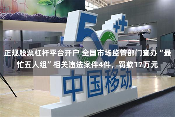正规股票杠杆平台开户 全国市场监管部门查办“最忙五人组”相关违法案件4件,罚款17万元