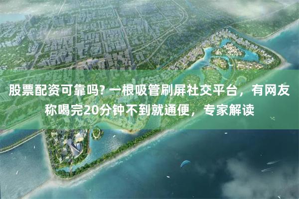 股票配资可靠吗? 一根吸管刷屏社交平台,有网友称喝完20分钟不到就通便,专家解读