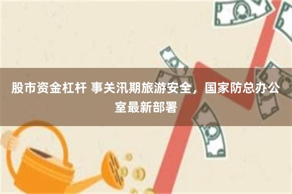 股市资金杠杆 事关汛期旅游安全，国家防总办公室最新部署