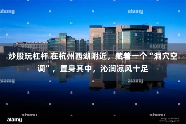 炒股玩杠杆 在杭州西湖附近,藏着一个“洞穴空调”,置身其中,沁润凉风十足