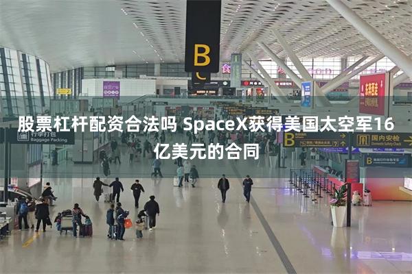 股票杠杆配资合法吗 SpaceX获得美国太空军16亿美元的合同