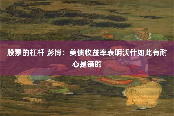 股票的杠杆 彭博：美债收益率表明沃什如此有耐心是错的