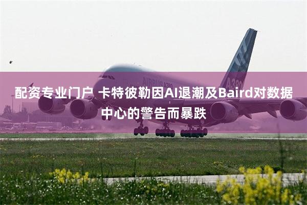 配资专业门户 卡特彼勒因AI退潮及Baird对数据中心的警告而暴跌