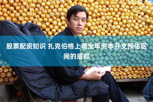 股票配资知识 扎克伯格上调全年资本开支预估区间的底部