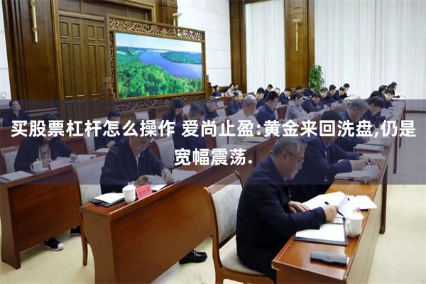 买股票杠杆怎么操作 爱尚止盈:黄金来回洗盘,仍是宽幅震荡.
