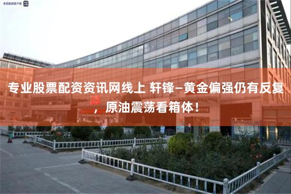 专业股票配资资讯网线上 轩锋—黄金偏强仍有反复,原油震荡看箱体!