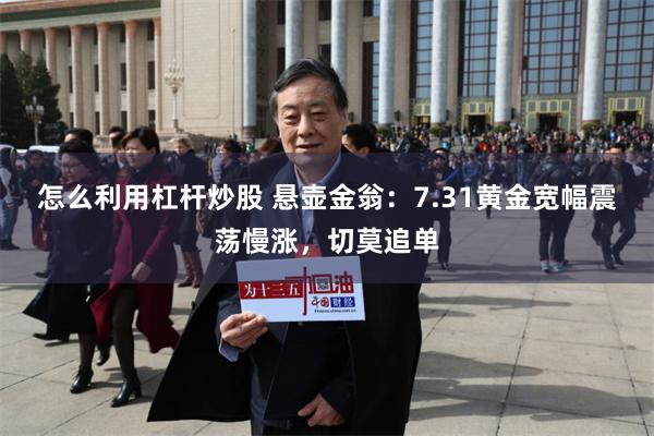 怎么利用杠杆炒股 悬壶金翁：7.31黄金宽幅震荡慢涨，切莫追单
