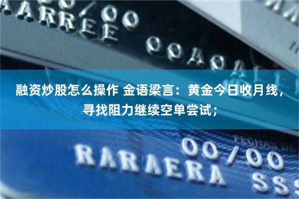 融资炒股怎么操作 金语梁言：黄金今日收月线，寻找阻力继续空单尝试；