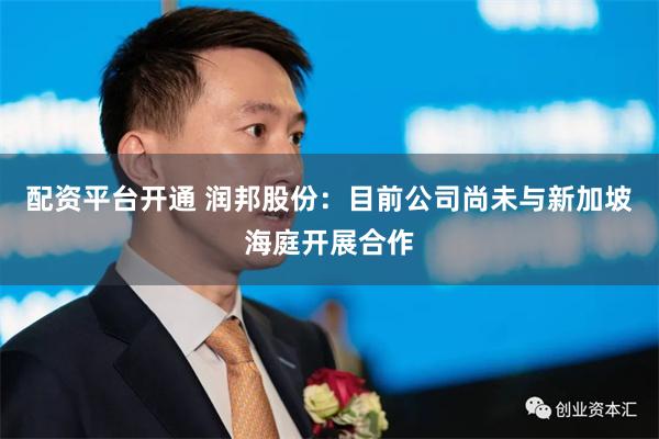 配资平台开通 润邦股份：目前公司尚未与新加坡海庭开展合作