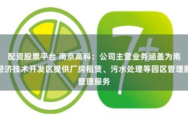 配资股票平台 南京高科:公司主营业务涵盖为南京经济技术开发区提供厂房租赁、污水处理等园区管理服务