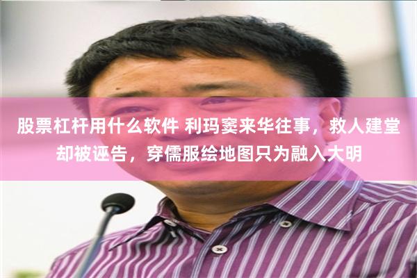 股票杠杆用什么软件 利玛窦来华往事，救人建堂却被诬告，穿儒服绘地图只为融入大明