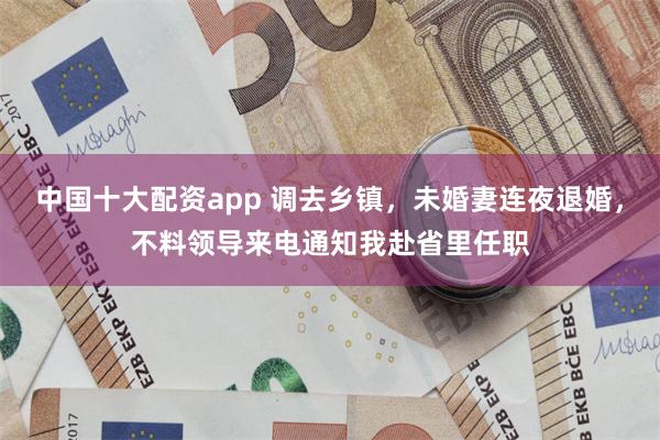 中国十大配资app 调去乡镇，未婚妻连夜退婚，不料领导来电通知我赴省里任职