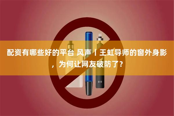 配资有哪些好的平台 风声丨王虹导师的窗外身影，为何让网友破防了？