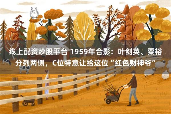 线上配资炒股平台 1959年合影：叶剑英、粟裕分列两侧，C位特意让给这位“红色财神爷”