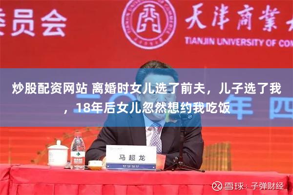 炒股配资网站 离婚时女儿选了前夫，儿子选了我，18年后女儿忽然想约我吃饭