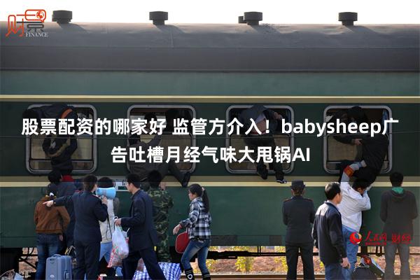 股票配资的哪家好 监管方介入！babysheep广告吐槽月经气味大甩锅AI