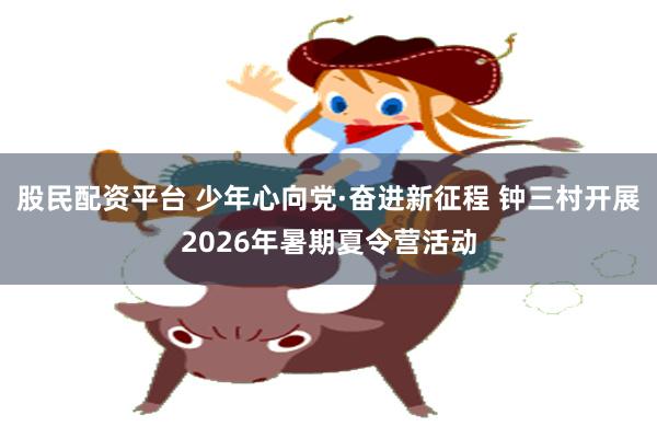 股民配资平台 少年心向党·奋进新征程 钟三村开展2026年暑期夏令营活动
