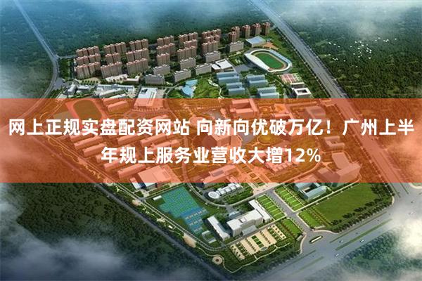 网上正规实盘配资网站 向新向优破万亿！广州上半年规上服务业营收大增12%