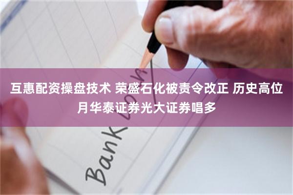 互惠配资操盘技术 荣盛石化被责令改正 历史高位月华泰证券光大证券唱多