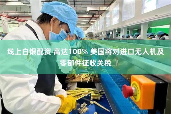 线上白银配资 高达100% 美国将对进口无人机及零部件征收关税