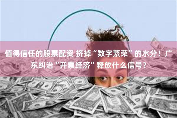 值得信任的股票配资 挤掉“数字繁荣”的水分！广东纠治“开票经济”释放什么信号？