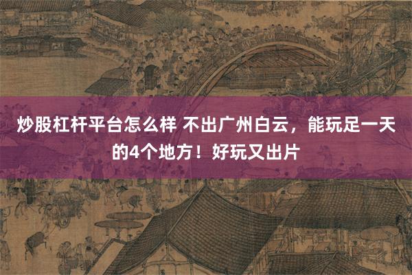 炒股杠杆平台怎么样 不出广州白云，能玩足一天的4个地方！好玩又出片