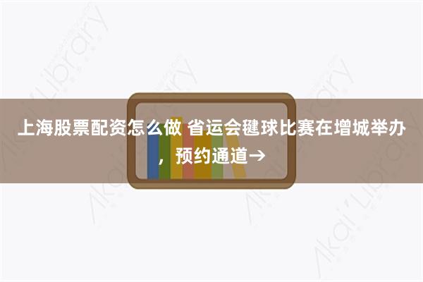 上海股票配资怎么做 省运会毽球比赛在增城举办，预约通道→