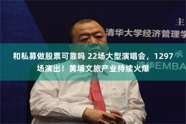 和私募做股票可靠吗 22场大型演唱会，1297场演出！黄埔文旅产业持续火爆