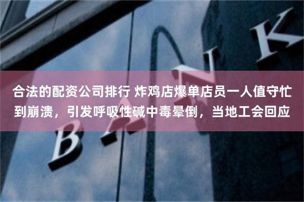 合法的配资公司排行 炸鸡店爆单店员一人值守忙到崩溃,引发呼吸性碱中毒晕倒,当地工会回应