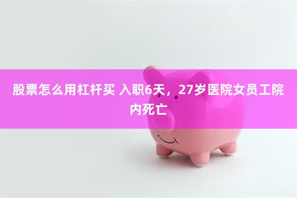 股票怎么用杠杆买 入职6天，27岁医院女员工院内死亡