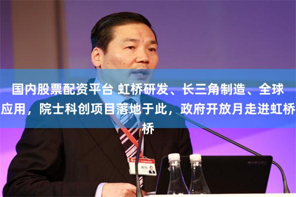 国内股票配资平台 虹桥研发、长三角制造、全球应用,院士科创项目落地于此,政府开放月走进虹桥