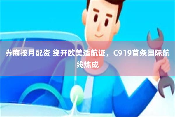 券商按月配资 绕开欧美适航证，C919首条国际航线炼成