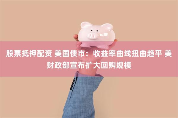 股票抵押配资 美国债市：收益率曲线扭曲趋平 美财政部宣布扩大回购规模