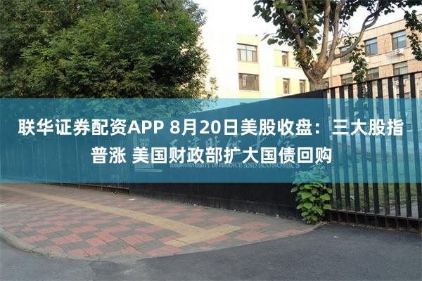联华证券配资APP 8月20日美股收盘：三大股指普涨 美国财政部扩大国债回购