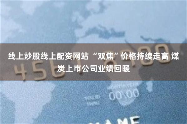 线上炒股线上配资网站 “双焦”价格持续走高 煤炭上市公司业绩回暖