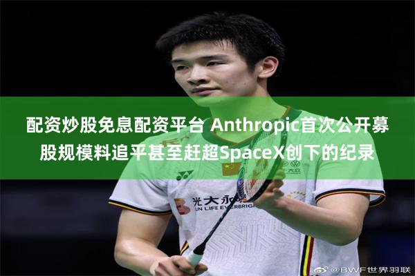配资炒股免息配资平台 Anthropic首次公开募股规模料追平甚至赶超SpaceX创下的纪录