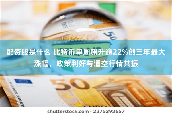 配资股是什么 比特币单周飙升逾22%创三年最大涨幅，政策利好与逼空行情共振