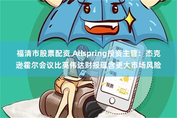 福清市股票配资 Allspring投资主管：杰克逊霍尔会议比英伟达财报蕴含更大市场风险