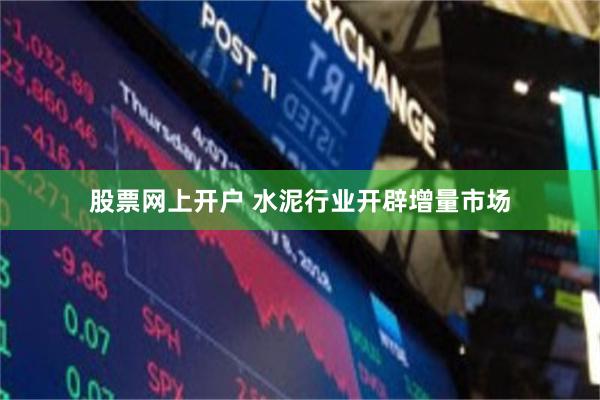 股票网上开户 水泥行业开辟增量市场